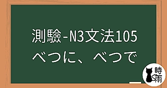 【測驗】N3文法105「べつに、べつで」按～